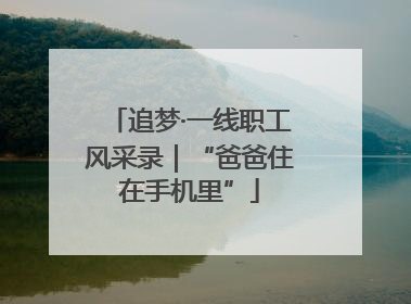 追梦·一线职工风采录｜“爸爸住在手机里”
