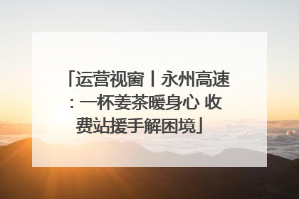 运营视窗丨永州高速：一杯姜茶暖身心 收费站援手解困境