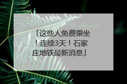 这些人免费乘坐！连续3天！石家庄地铁最新消息