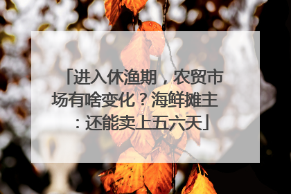 进入休渔期，农贸市场有啥变化？海鲜摊主：还能卖上五六天