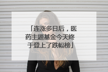 连涨多日后，医药主题基金今天终于登上了跌幅榜