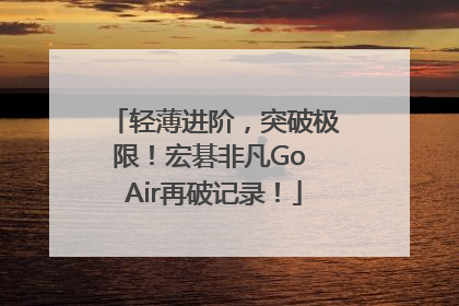 轻薄进阶，突破极限！宏碁非凡Go Air再破记录！