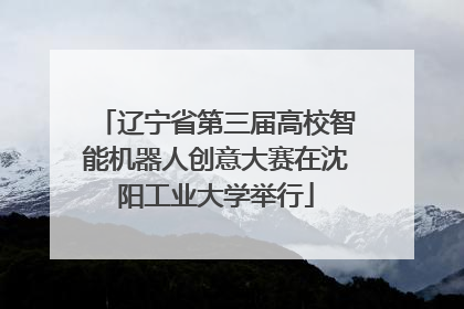 辽宁省第三届高校智能机器人创意大赛在沈阳工业大学举行