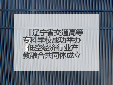 辽宁省交通高等专科学校成功举办 低空经济行业产教融合共同体成立大会暨共建低空经济产教融合新生态论坛