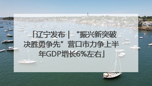辽宁发布｜“振兴新突破 决胜勇争先”营口市力争上半年GDP增长6%左右
