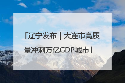 辽宁发布｜大连市高质量冲刺万亿GDP城市