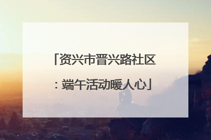 资兴市晋兴路社区：端午活动暖人心