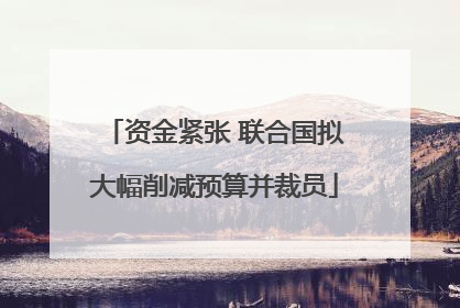 资金紧张 联合国拟大幅削减预算并裁员
