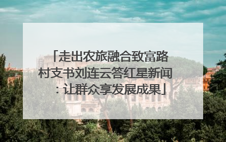 走出农旅融合致富路 村支书刘连云答红星新闻：让群众享发展成果