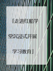 走进红船学堂沉浸式开展学习教育