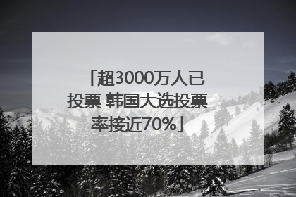 超3000万人已投票 韩国大选投票率接近70%