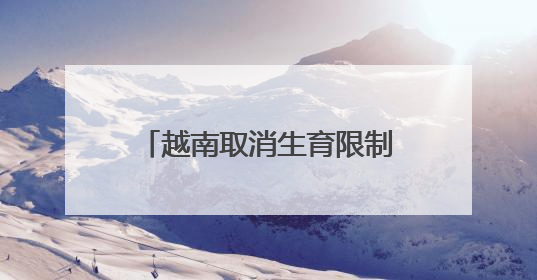 越南取消生育限制：每对夫妻自主决定生育时间、子女数量及生育间隔