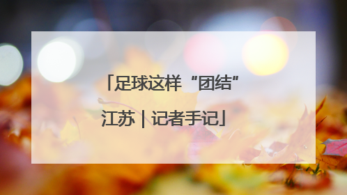 足球这样“团结”江苏｜记者手记