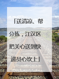 送清凉、帮分拣，江汉区把关心送到快递员心坎上