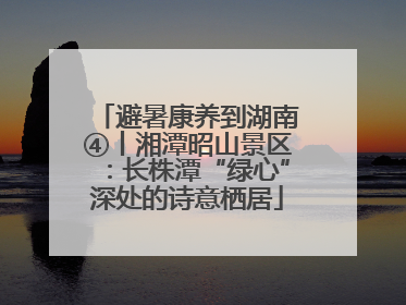 避暑康养到湖南④丨湘潭昭山景区：长株潭“绿心”深处的诗意栖居