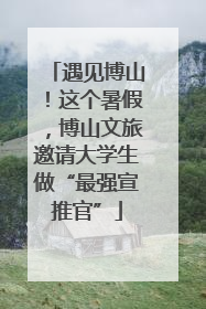遇见博山！这个暑假，博山文旅邀请大学生做“最强宣推官”