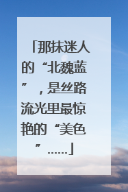 那抹迷人的“北魏蓝”，是丝路流光里最惊艳的“美色”……