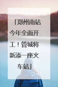 郑州南站今年全面开工！管城将新添一座火车站