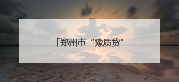 郑州市“豫质贷”融资业务正式上线