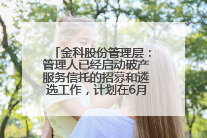 金科股份管理层：管理人已经启动破产服务信托的招募和遴选工作，计划在6月初召开评审会