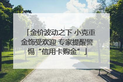 金价波动之下 小克重金饰受欢迎 专家提醒警惕“信用卡购金”
