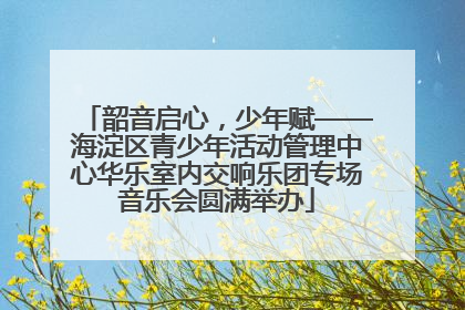 韶音启心，少年赋——海淀区青少年活动管理中心华乐室内交响乐团专场音乐会圆满举办