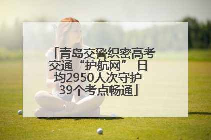 青岛交警织密高考交通“护航网” 日均2950人次守护39个考点畅通