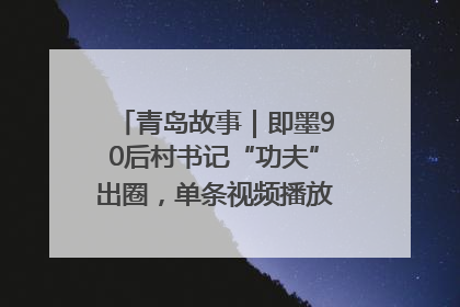 青岛故事｜即墨90后村书记“功夫”出圈，单条视频播放量过600万