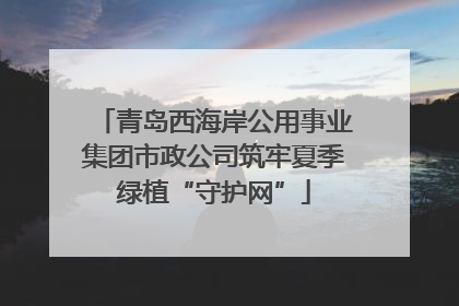 青岛西海岸公用事业集团市政公司筑牢夏季绿植“守护网”