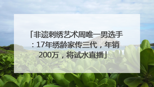 非遗刺绣艺术周唯一男选手：17年绣龄家传三代，年销200万，将试水直播