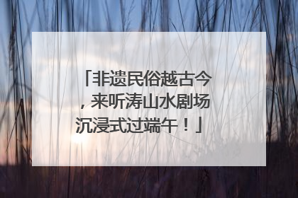 非遗民俗越古今，来听涛山水剧场沉浸式过端午！