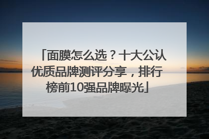 面膜怎么选？十大公认优质品牌测评分享，排行榜前10强品牌曝光