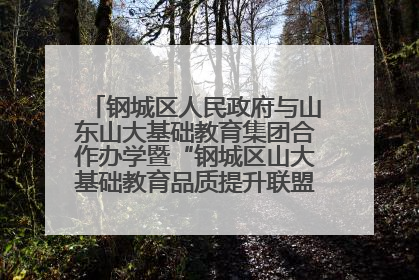 钢城区人民政府与山东山大基础教育集团合作办学暨“钢城区山大基础教育品质提升联盟”签约揭牌活动举行