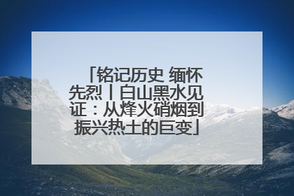 铭记历史 缅怀先烈丨白山黑水见证：从烽火硝烟到振兴热土的巨变
