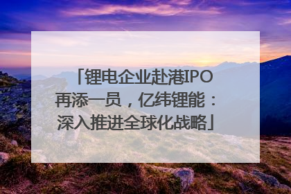 锂电企业赴港IPO再添一员，亿纬锂能：深入推进全球化战略
