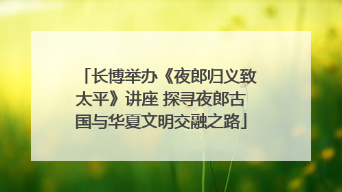 长博举办《夜郎归义致太平》讲座 探寻夜郎古国与华夏文明交融之路