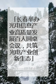 长春举办光电信息产业高质量发展百人圆桌会议，共筑光电产业创新生态