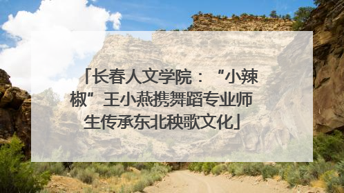 长春人文学院：“小辣椒”王小燕携舞蹈专业师生传承东北秧歌文化