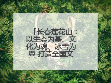 长春莲花山：以生态为基、文化为魂、冰雪为翼 打造全国文旅产业新高地