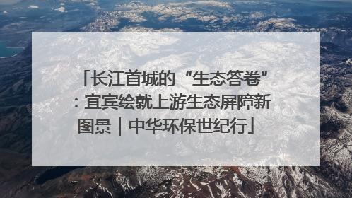 长江首城的“生态答卷”：宜宾绘就上游生态屏障新图景｜中华环保世纪行
