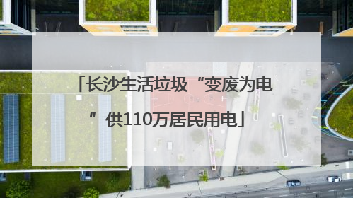长沙生活垃圾“变废为电”供110万居民用电
