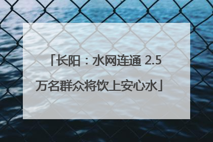长阳：水网连通 2.5万名群众将饮上安心水