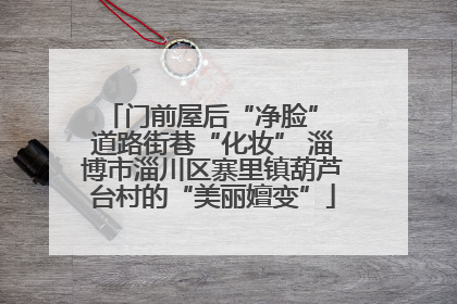 门前屋后“净脸” 道路街巷“化妆” 淄博市淄川区寨里镇葫芦台村的“美丽嬗变”