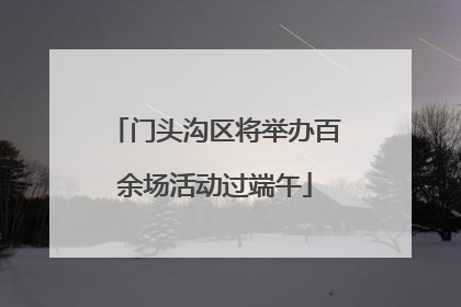 门头沟区将举办百余场活动过端午
