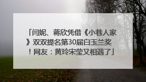 闫妮、蒋欣凭借《小巷人家》双双提名第30届白玉兰奖！网友：黄玲宋莹又相遇了