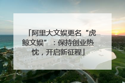 阿里大文娱更名“虎鲸文娱”：保持创业热忱，开启新征程