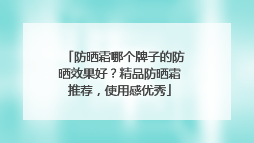 防晒霜哪个牌子的防晒效果好？精品防晒霜推荐，使用感优秀