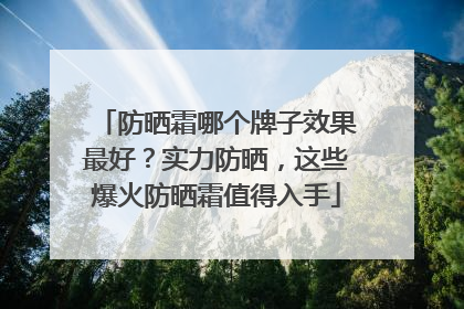 防晒霜哪个牌子效果最好？实力防晒，这些爆火防晒霜值得入手