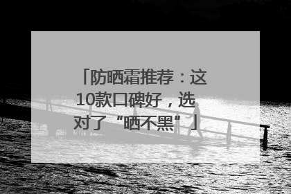 防晒霜推荐：这10款口碑好，选对了“晒不黑”