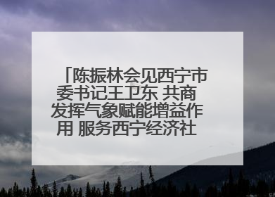 陈振林会见西宁市委书记王卫东 共商发挥气象赋能增益作用 服务西宁经济社会高质量发展
